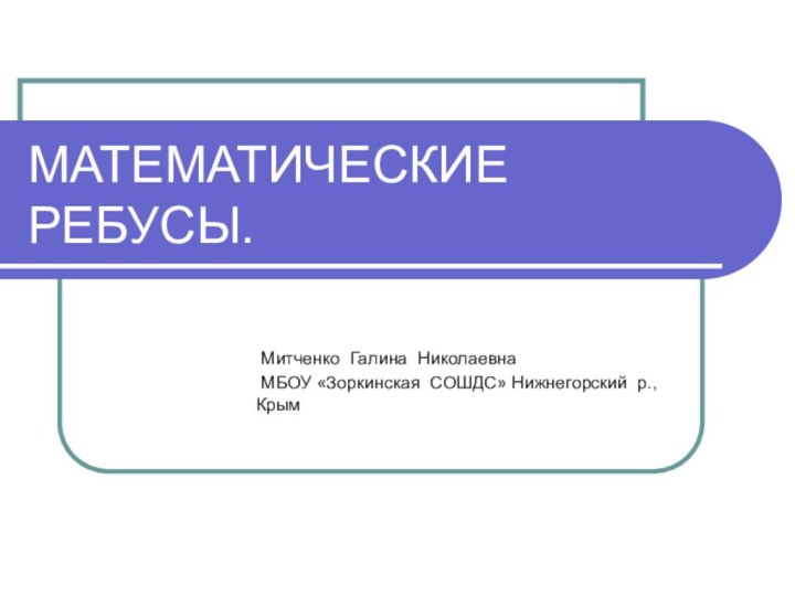 МАТЕМАТИЧЕСКИЕ РЕБУСЫ. Митченко Галина Николаевна МБОУ «Зоркинская СОШДС» Нижнегорский р., Крым