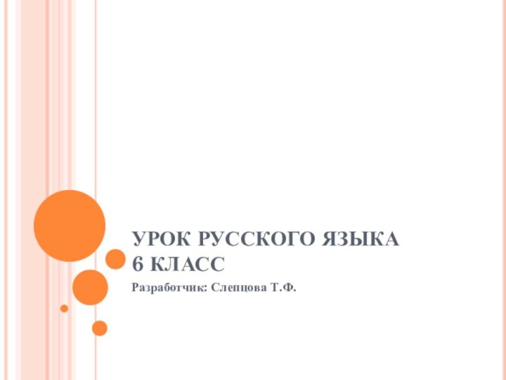 УРОК РУССКОГО ЯЗЫКА  6 КЛАСС Разработчик: Слепцова Т.Ф.