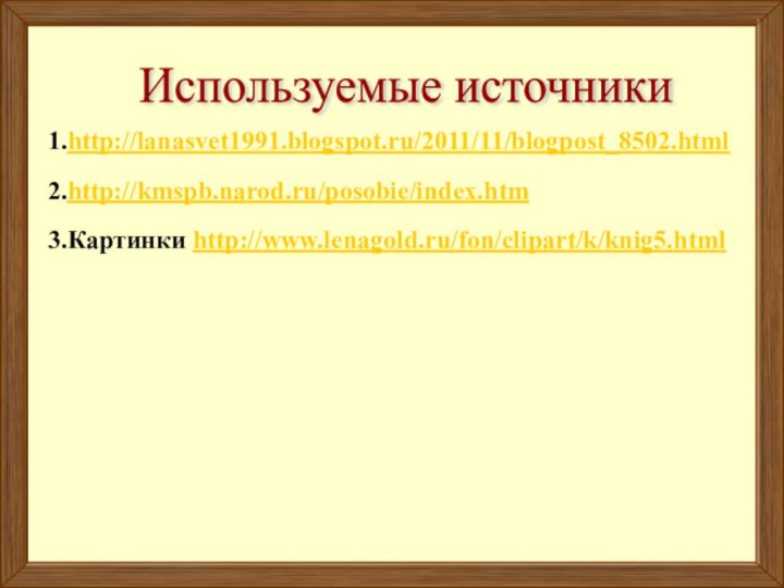 Используемые источники 1.http://lanasvet1991.blogspot.ru/2011/11/blogpost_8502.html2.http://kmspb.narod.ru/posobie/index.htm3.Картинки http://www.lenagold.ru/fon/clipart/k/knig5.html