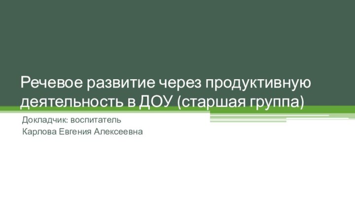 Речевое развитие через продуктивную деятельность в ДОУ (старшая группа)Докладчик: воспитательКарлова Евгения Алексеевна