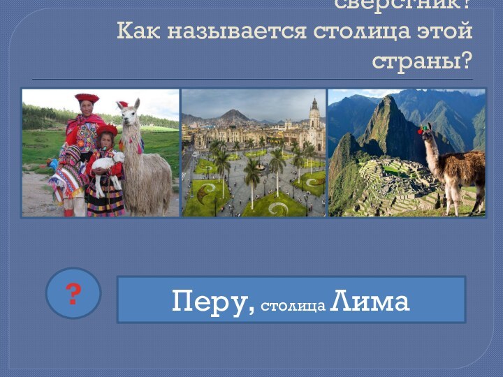 В какой стране живёт Ваш сверстник? Как называется столица этой страны?Перу, столица Лима?