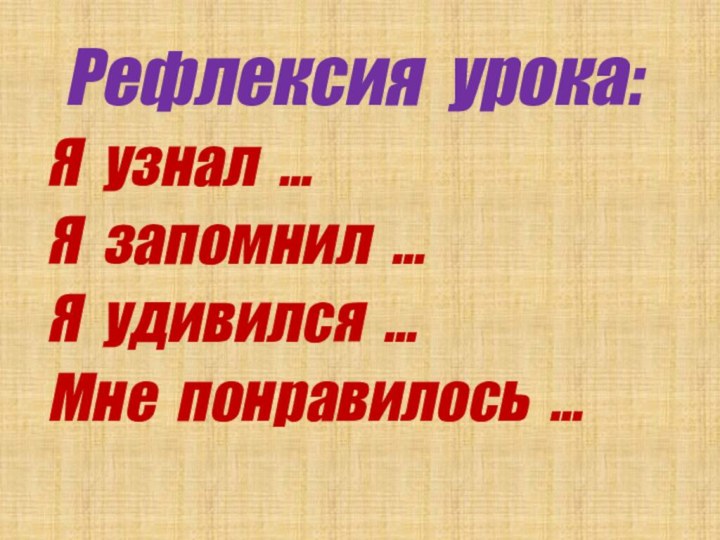 Рефлексия урока:Я узнал …Я запомнил …Я удивился …Мне понравилось …