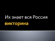 ПрезентацияИх знает вся Россия