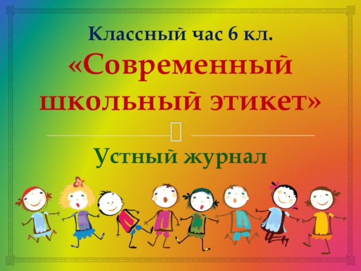 Классный час 6 кл. «Современный школьный этикет»Устный журнал