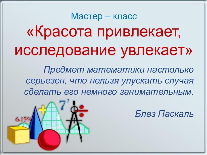 Мастер – класс «Красота привлекает,  исследование увлекает»Предмет математики настолько серьезен, что