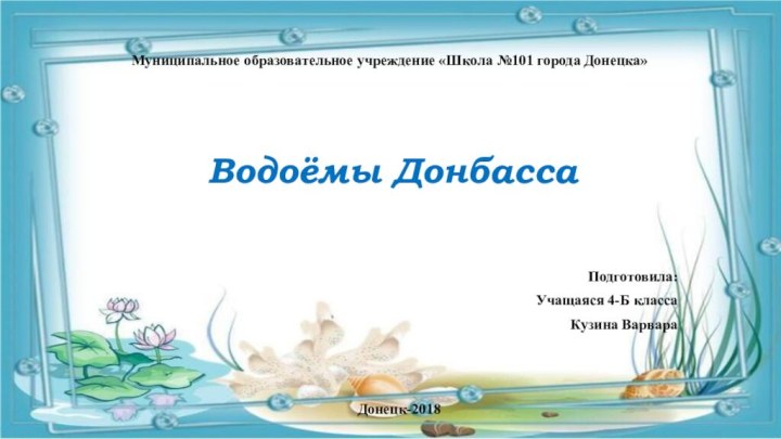 Водоёмы ДонбассаПодготовила:Учащаяся 4-Б классаКузина ВарвараМуниципальное образовательное учреждение «Школа №101 города Донецка»Донецк-2018