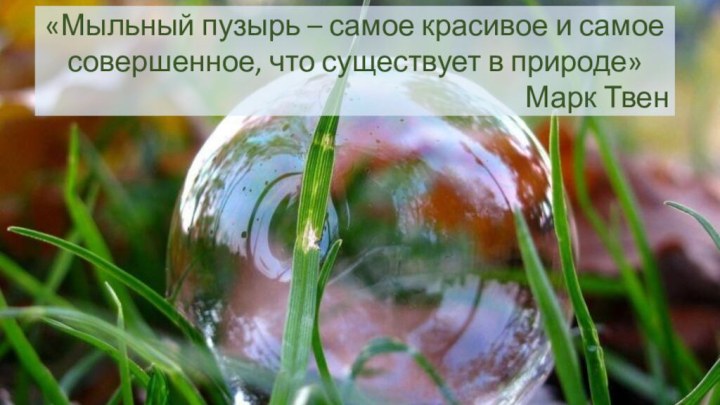 «Мыльный пузырь – самое красивое и самое совершенное, что существует в природе»Марк Твен