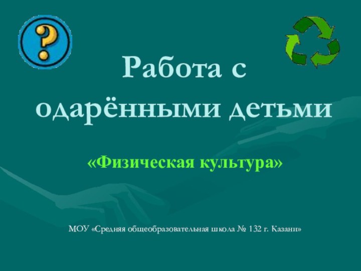 Работа с одарёнными детьмиМОУ «Средняя общеобразовательная школа № 132 г. Казани» «Физическая культура»