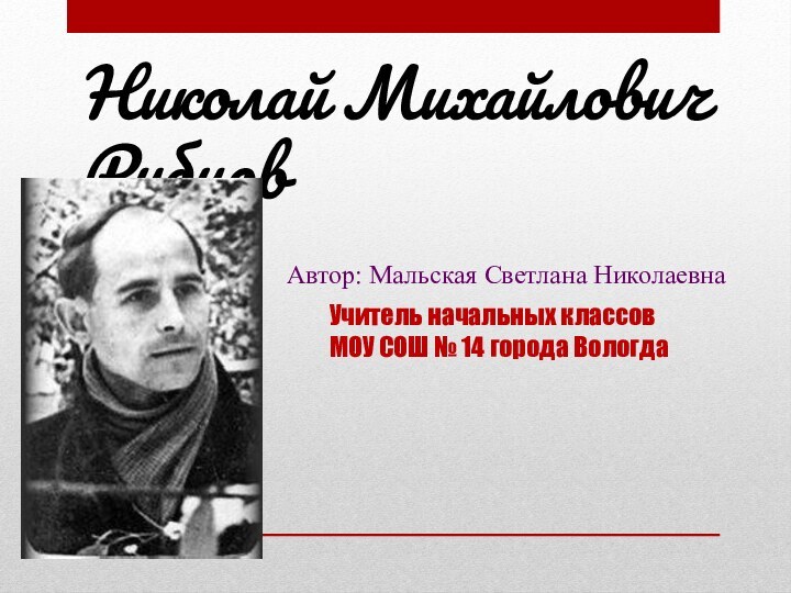 Автор: Мальская Светлана НиколаевнаУчитель начальных классов МОУ СОШ № 14 города ВологдаНиколай Михайлович Рубцов