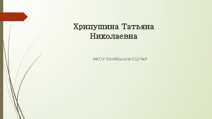 Хрипушина Татьяна НиколаевнаМКОУ Октябрьская СШ №9