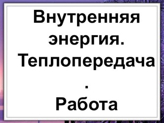 Презентация. 10 класс. Внутренняя энергия. Теплопередача. Работа в термодинамике.