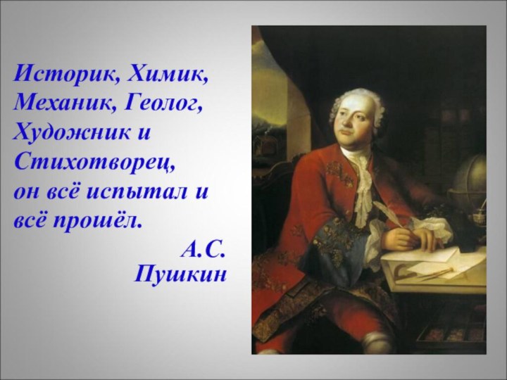 Историк, Химик, Механик, Геолог,Художник и Стихотворец,он всё испытал ивсё прошёл.