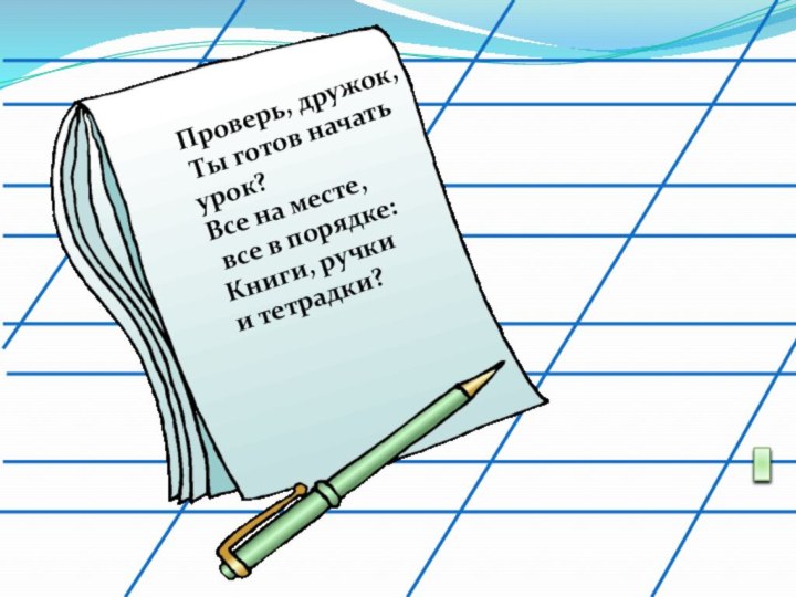 Проверь, дружок,  Ты готов начать урок? Все на месте, все в