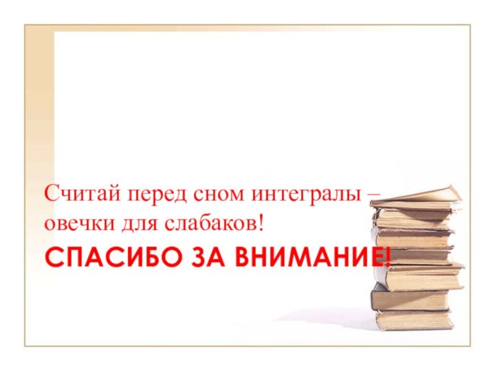 СПАСИБО ЗА ВНИМАНИЕ!Считай перед сном интегралы – овечки для слабаков!