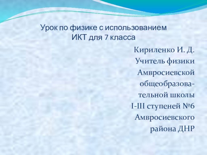 Урок по физике с использованием ИКТ для 7 классаКириленко И. Д.Учитель физикиАмвросиевской