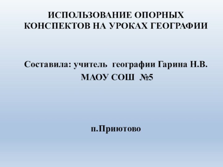 ИСПОЛЬЗОВАНИЕ ОПОРНЫХ КОНСПЕКТОВ НА УРОКАХ ГЕОГРАФИИСоставила: учитель географии Гарина Н.В.  МАОУ СОШ №5п.Приютово