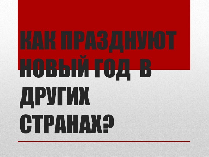 КАК ПРАЗДНУЮТ НОВЫЙ ГОД В ДРУГИХ СТРАНАХ?