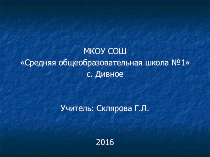 МКОУ СОШ «Средняя общеобразовательная школа №1»с. ДивноеУчитель: Склярова Г.Л.2016