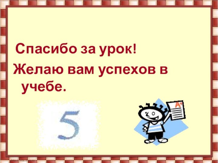 Спасибо за урок! Желаю вам успехов в    учебе.