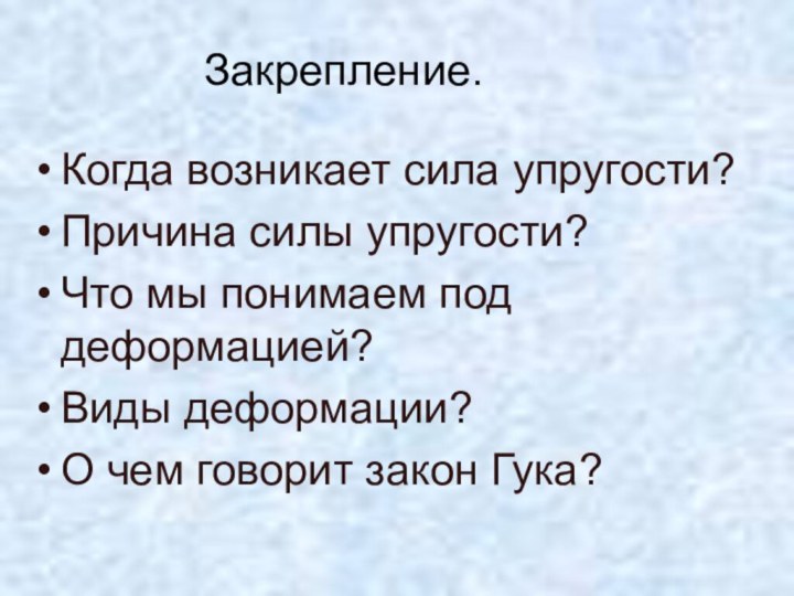 Закрепление.Когда возникает сила упругости?Причина силы упругости?Что мы понимаем под деформацией?Виды деформации?О чем говорит закон Гука?