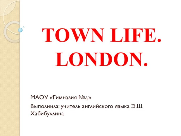 TOWN LIFE. LONDON.МАОУ «Гимназия №4»Выполнила: учитель английского языка Э.Ш.Хабибуллина