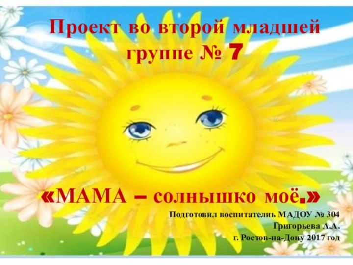 Проект во второй младшей группе № 7«МАМА – солнышко моё.»Подготовил воспитателиь МАДОУ