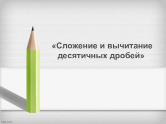 Презентация к уроку по теме Сложение и вычитание десятичных дробей