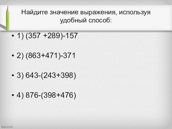 Найдите значение выражения, используя удобный способ:1) (357 +289)-1572) (863+471)-3713) 643-(243+398)4) 876-(398+476)