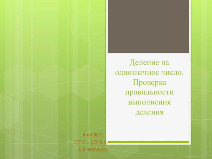 Деление на однозначное число. Проверка правильности выполнения деления4 класс 2017 – 2018 у.г. 4-я четверть