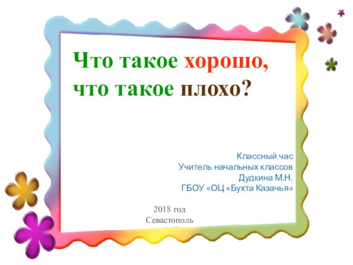 Что такое хорошо, что такое плохо?Классный часУчитель начальных классовДудкина М.Н.ГБОУ «ОЦ «Бухта Казачья»2018 годСевастополь