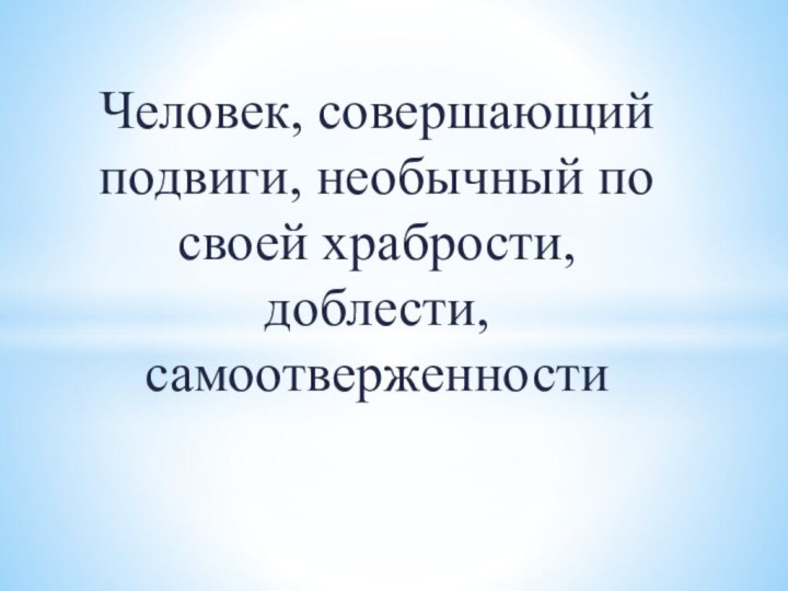 Человек, совершающий подвиги, необычный по своей храбрости, доблести, самоотверженности