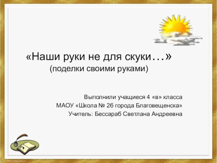 «Наши руки не для скуки…» (поделки своими руками)Выполнили учащиеся 4 «в» класса