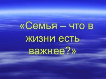 Классный час на тему: Семья - что в жизни есть важнее