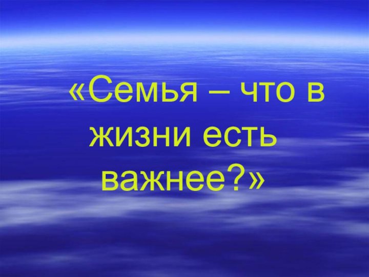 «Семья – что в жизни есть важнее?»