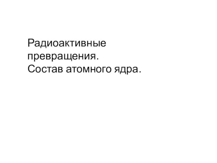 Радиоактивные превращения. Состав атомного ядра.