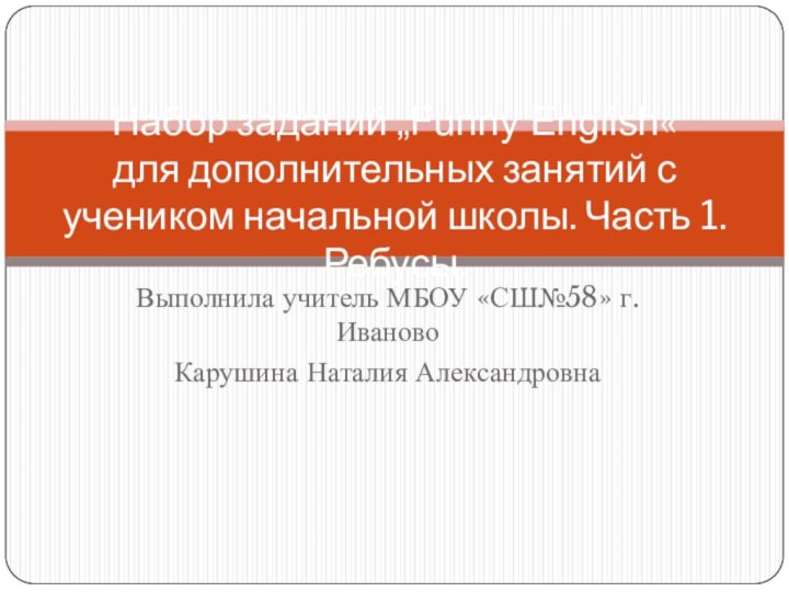 Выполнила учитель МБОУ «СШ№58» г. ИвановоКарушина Наталия АлександровнаНабор заданий „Funny English« для