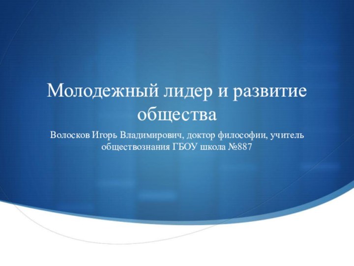 Молодежный лидер и развитие обществаВолосков Игорь Владимирович, доктор философии, учитель обществознания ГБОУ школа №887