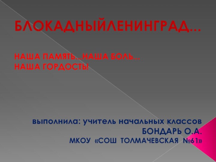 БЛОКАДНЫЙЛЕНИНГРАД...  НАША ПАМЯТЬ...НАША БОЛЬ... НАША ГОРДОСТЬ!выполнила: учитель начальных