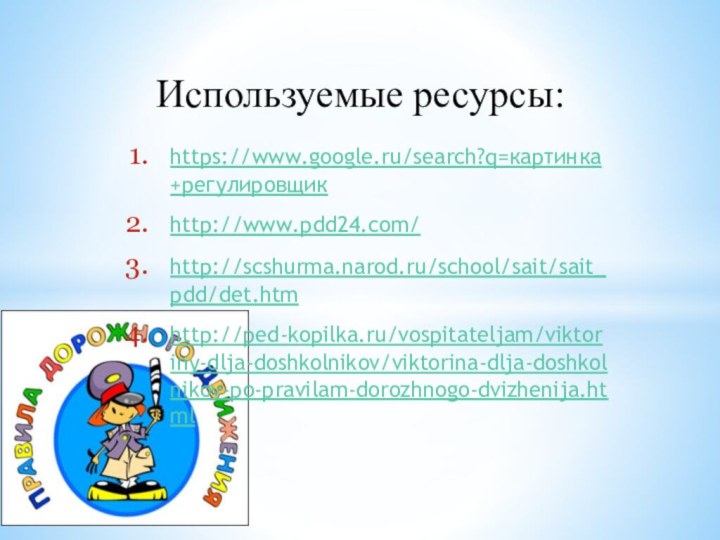 https://www.google.ru/search?q=картинка+регулировщикhttp://www.pdd24.com/http://scshurma.narod.ru/school/sait/sait_pdd/det.htmhttp://ped-kopilka.ru/vospitateljam/viktoriny-dlja-doshkolnikov/viktorina-dlja-doshkolnikov-po-pravilam-dorozhnogo-dvizhenija.htmlИспользуемые ресурсы: