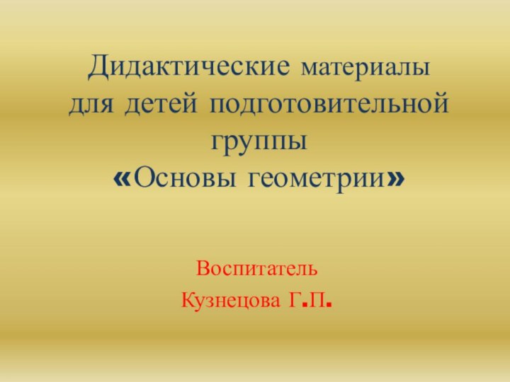 Дидактические материалы  для детей подготовительной группы  «Основы геометрии»Воспитатель Кузнецова Г.П.