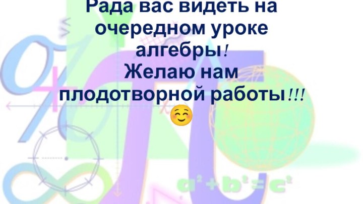 Рада вас видеть на очередном уроке алгебры! Желаю нам плодотворной работы!!! ☺