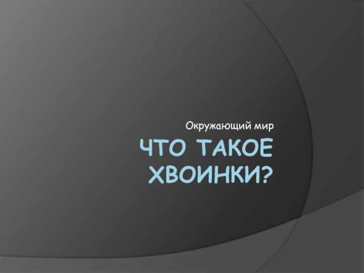 ЧТО ТАКОЕ ХВОИНКИ?Окружающий мир