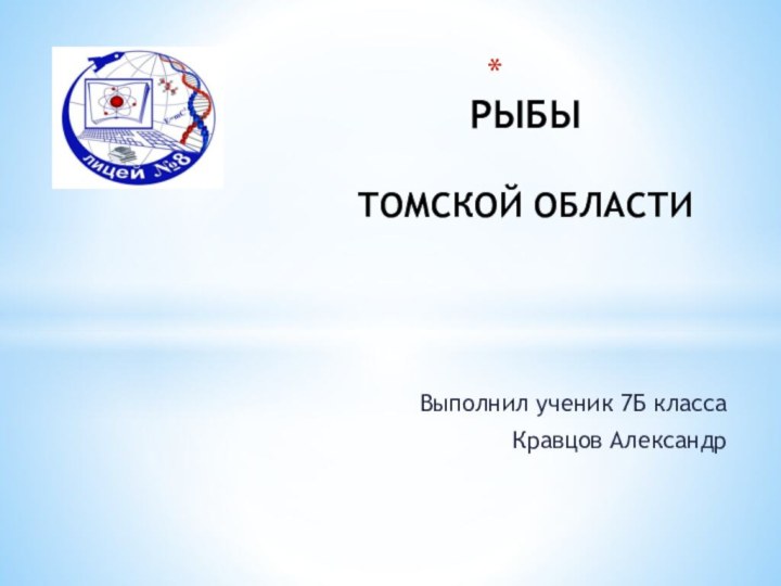 Выполнил ученик 7Б класса Кравцов Александр РЫБЫ   ТОМСКОЙ ОБЛАСТИ