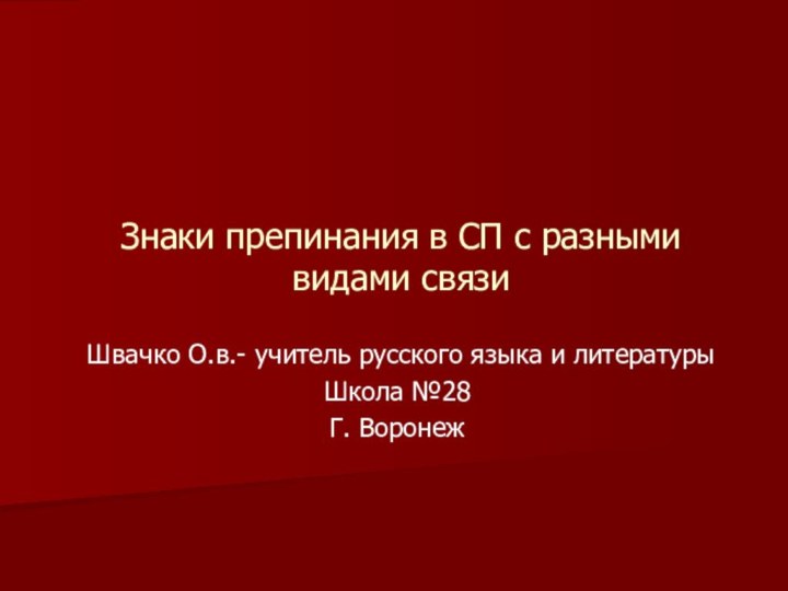 Знаки препинания в СП с разными видами связиШвачко О.в.- учитель русского языка и литературыШкола №28Г. Воронеж