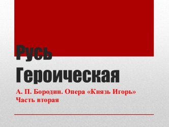 Презентация по уроку музыки на тему Русь героическая. Опера А. П. Бородина Князь Игорь часть вторая