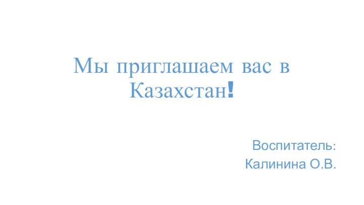 Мы приглашаем вас в Казахстан!Воспитатель:Калинина О.В.