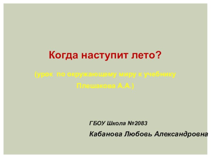 ГБОУ Школа №2083Кабанова Любовь АлександровнаКогда наступит лето?(урок по окружающему миру к учебнику Плешакова А.А.)