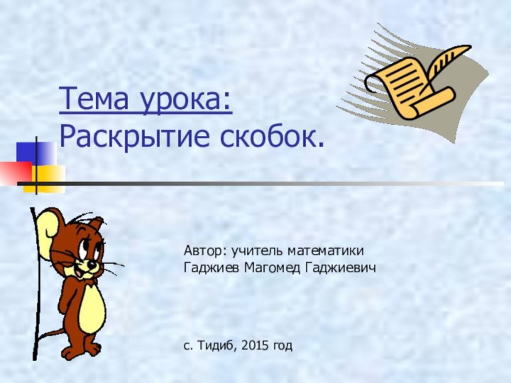 Тема урока:  Раскрытие скобок.Автор: учитель математики Гаджиев Магомед Гаджиевичс. Тидиб, 2015 год