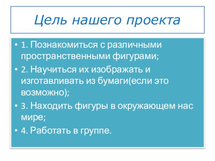 Цель нашего проекта1. Познакомиться с различными пространственными фигурами;2. Научиться их изображать и