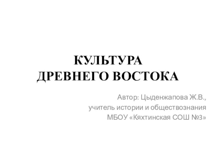 КУЛЬТУРА  ДРЕВНЕГО ВОСТОКААвтор: Цыденжапова Ж.В., учитель истории и обществознания МБОУ «Кяхтинская СОШ №3»